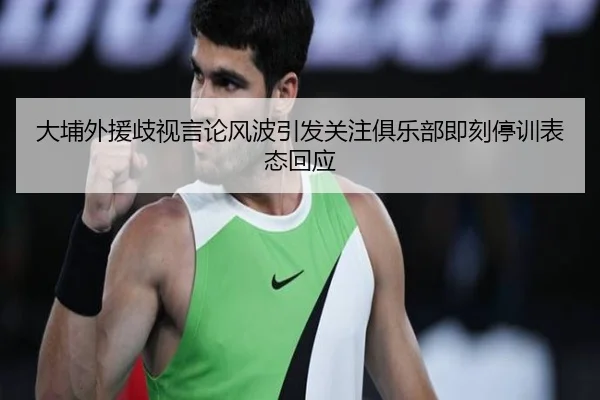 大埔外援歧视言论风波引发关注俱乐部即刻停训表态回应 | milan